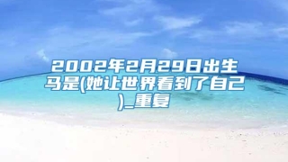 2002年2月29日出生马是(她让世界看到了自己)_重复