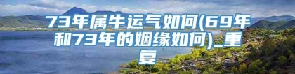 73年属牛运气如何(69年和73年的姻缘如何)_重复