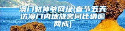 澳门财神爷网址(春节五天访澳门内地旅客同比增逾两成)