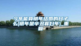 今年能算明年结婚的日子么(明年是辛丑寡妇年)_重复