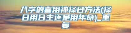 八字的喜用神择日方法(择日用日主还是用年命)_重复