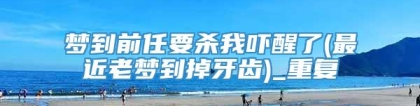 梦到前任要杀我吓醒了(最近老梦到掉牙齿)_重复