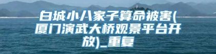 白城小八家子算命被害(厦门演武大桥观景平台开放)_重复