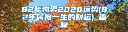 82年狗男2020运势(82年属狗一生的财运)_重复