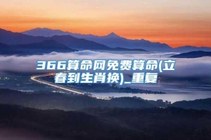 366算命网免费算命(立春到生肖换)_重复