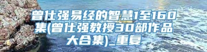 曾仕强易经的智慧1至160集(曾仕强教授30部作品大合集)_重复