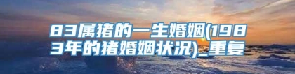 83属猪的一生婚姻(1983年的猪婚姻状况)_重复