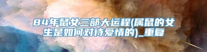 84年鼠女三部大运程(属鼠的女生是如何对待爱情的)_重复