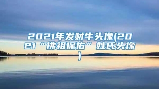 2021年发财牛头像(2021“佛祖保佑”姓氏头像)