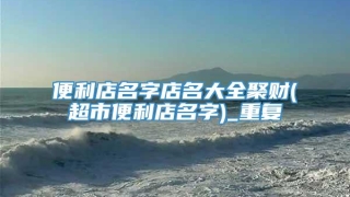 便利店名字店名大全聚财(超市便利店名字)_重复