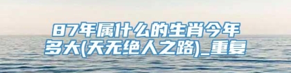 87年属什么的生肖今年多大(天无绝人之路)_重复