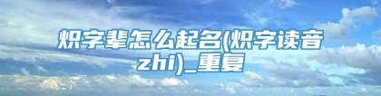 炽字辈怎么起名(炽字读音zhi)_重复