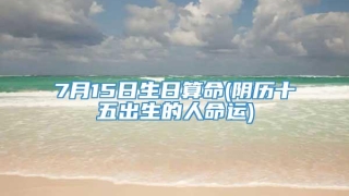 7月15日生日算命(阴历十五出生的人命运)
