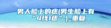 男人脸上的痣(男生脸上有“4线1痣”)_重复