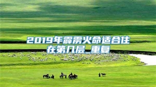 2019年霹雳火命适合住在第几层_重复