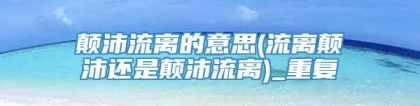 颠沛流离的意思(流离颠沛还是颠沛流离)_重复