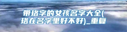 带珞字的女孩名字大全(珞在名字里好不好)_重复