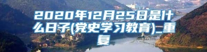 2020年12月25日是什么日子(党史学习教育)_重复