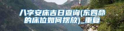 八字安床吉日查询(东四命的床位如何摆放)_重复