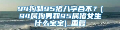 94狗和95猪八字合不？(94属狗男和95属猪女生什么宝宝)_重复