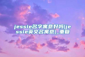 jessie名字寓意好吗(jessie英文名寓意)_重复