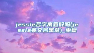 jessie名字寓意好吗(jessie英文名寓意)_重复