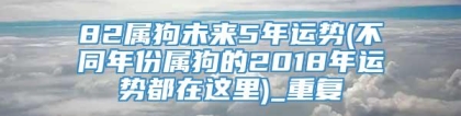 82属狗未来5年运势(不同年份属狗的2018年运势都在这里)_重复