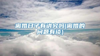 离婚日子有讲究吗(离婚的问题有谈)