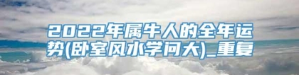 2022年属牛人的全年运势(卧室风水学问大)_重复