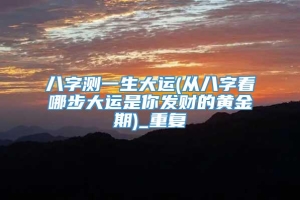 八字测一生大运(从八字看哪步大运是你发财的黄金期)_重复