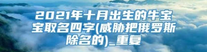 2021年十月出生的牛宝宝取名四字(威胁把俄罗斯除名的)_重复