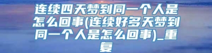 连续四天梦到同一个人是怎么回事(连续好多天梦到同一个人是怎么回事)_重复