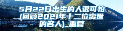 5月22日出生的人很可怕(回顾2021年十二位离世的名人)_重复