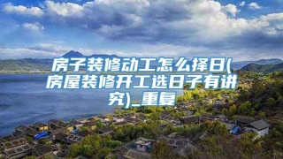 房子装修动工怎么择日(房屋装修开工选日子有讲究)_重复