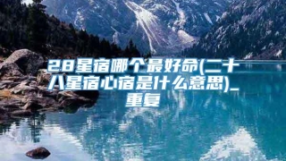 28星宿哪个最好命(二十八星宿心宿是什么意思)_重复