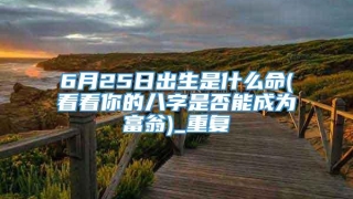 6月25日出生是什么命(看看你的八字是否能成为富翁)_重复