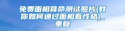 免费面相算命测试照片(教你如何通过面相看性格)_重复