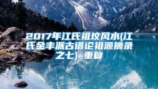2017年江氏祖坟风水(江氏金丰派古谱论祖源摘录之七)_重复