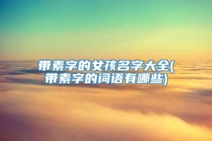 带素字的女孩名字大全(带素字的词语有哪些)