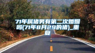 71年属猪男有第二次婚姻吗(71年8月29的猪)_重复