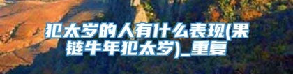 犯太岁的人有什么表现(果链牛年犯太岁)_重复