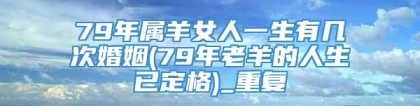 79年属羊女人一生有几次婚姻(79年老羊的人生已定格)_重复