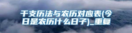 干支历法与农历对应表(今日是农历什么日子)_重复