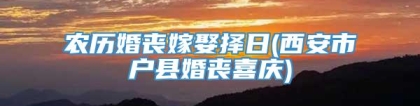 农历婚丧嫁娶择日(西安市户县婚丧喜庆)