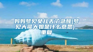 妈妈梦见女儿丢了急醒(梦见大哥大姐是什么意思)_重复