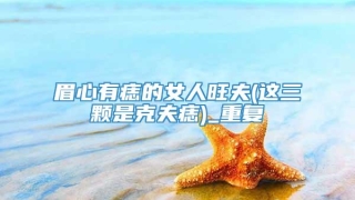 眉心有痣的女人旺夫(这三颗是克夫痣)_重复