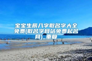 宝宝生辰八字取名字大全免费(取名字网站免费起名网)_重复