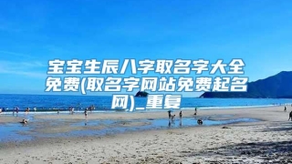 宝宝生辰八字取名字大全免费(取名字网站免费起名网)_重复