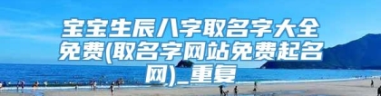 宝宝生辰八字取名字大全免费(取名字网站免费起名网)_重复