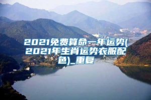 2021免费算命一年运势(2021年生肖运势衣服配色)_重复